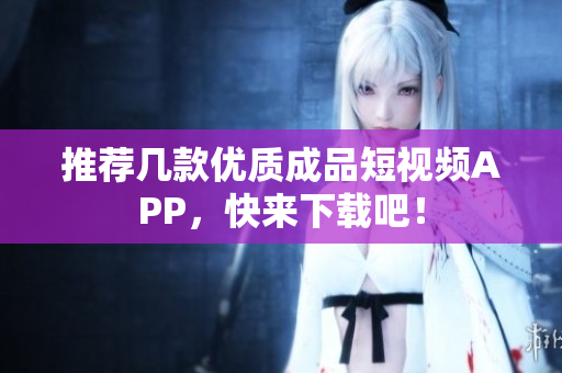 推荐几款优质成品短视频APP，快来下载吧！