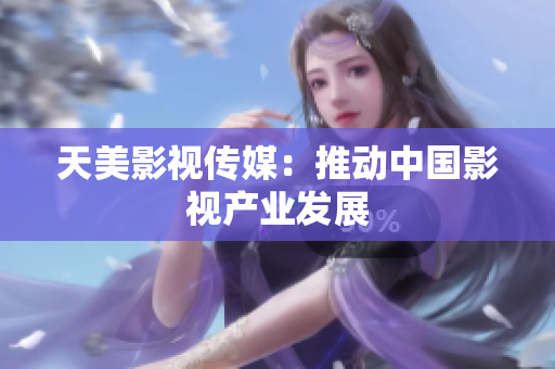 天美影视传媒：推动中国影视产业发展