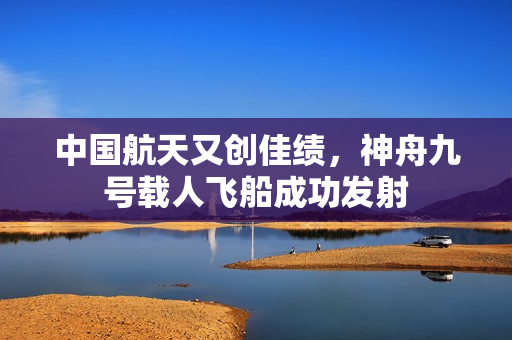中国航天又创佳绩，神舟九号载人飞船成功发射
