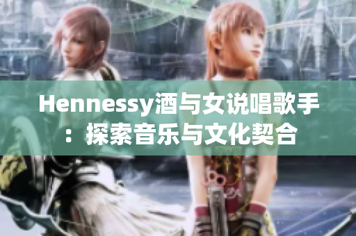 Hennessy酒与女说唱歌手：探索音乐与文化契合