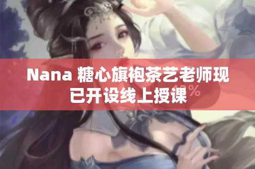 Nana 糖心旗袍茶艺老师现已开设线上授课