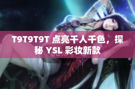 T9T9T9T 点亮千人千色，探秘 YSL 彩妆新款