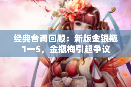 经典台词回顾：新版金银瓶1一5，金瓶梅引起争议