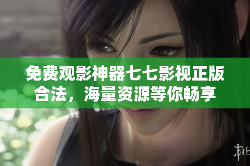 免费观影神器七七影视正版合法，海量资源等你畅享