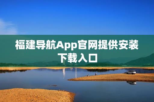 福建导航App官网提供安装下载入口
