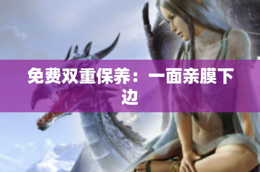 免费双重保养：一面亲膜下边