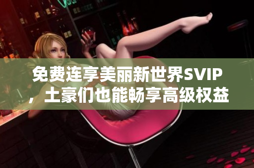 免费连享美丽新世界SVIP，土豪们也能畅享高级权益啦！