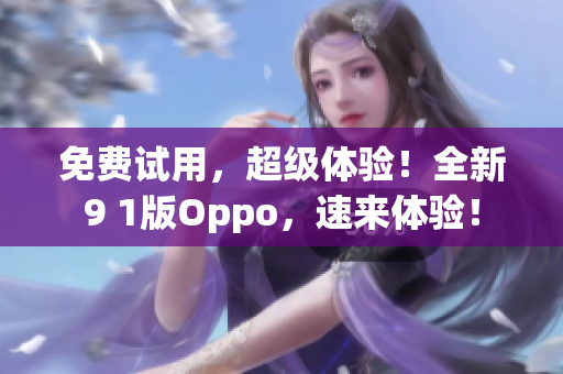 免费试用，超级体验！全新9 1版Oppo，速来体验！