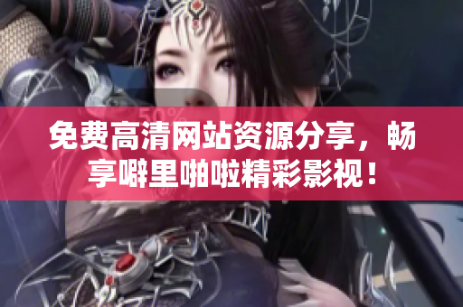 免费高清网站资源分享，畅享噼里啪啦精彩影视！