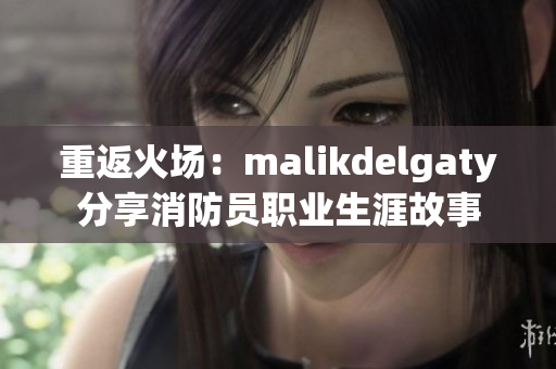 重返火场：malikdelgaty分享消防员职业生涯故事
