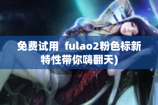 免费试用  fulao2粉色标新特性带你嗨翻天)