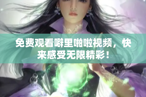 免费观看噼里啪啦视频，快来感受无限精彩！