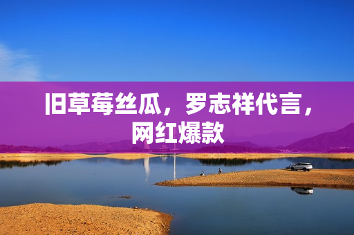 旧草莓丝瓜，罗志祥代言，网红爆款