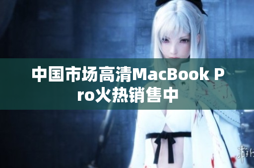 中国市场高清MacBook Pro火热销售中