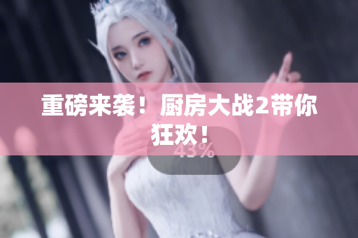 重磅来袭！厨房大战2带你狂欢！
