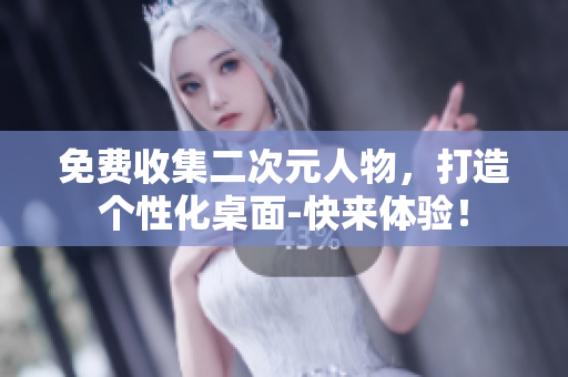 免费收集二次元人物，打造个性化桌面-快来体验！