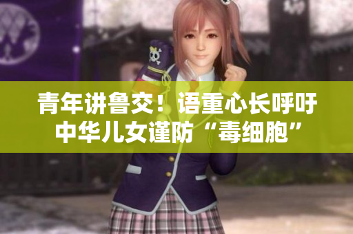 青年讲鲁交！语重心长呼吁中华儿女谨防“毒细胞”