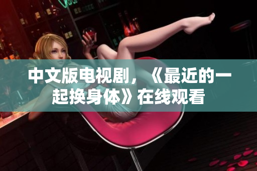 中文版电视剧，《最近的一起换身体》在线观看