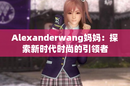 Alexanderwang妈妈：探索新时代时尚的引领者