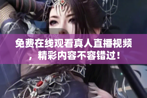 免费在线观看真人直播视频，精彩内容不容错过！