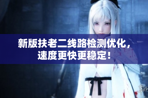 新版扶老二线路检测优化，速度更快更稳定！