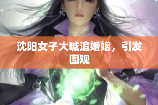沈阳女子大喊追婚姻，引发围观