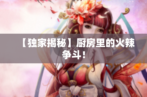【独家揭秘】厨房里的火辣争斗！