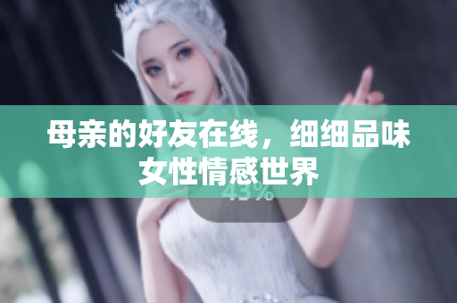 母亲的好友在线，细细品味女性情感世界