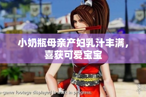 小奶瓶母亲产妇乳汁丰满，喜获可爱宝宝