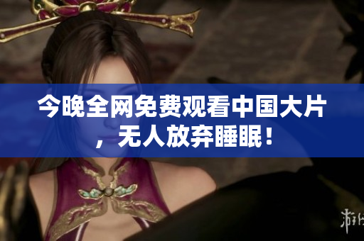 今晚全网免费观看中国大片，无人放弃睡眠！