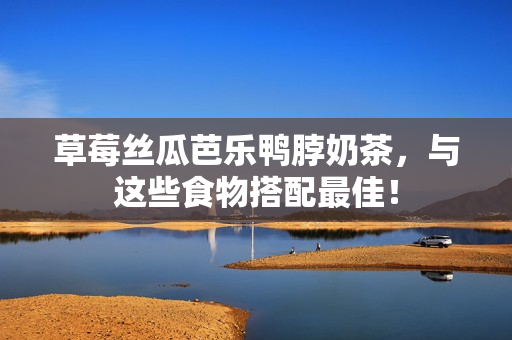草莓丝瓜芭乐鸭脖奶茶，与这些食物搭配最佳！