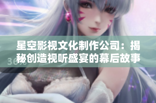 星空影视文化制作公司：揭秘创造视听盛宴的幕后故事