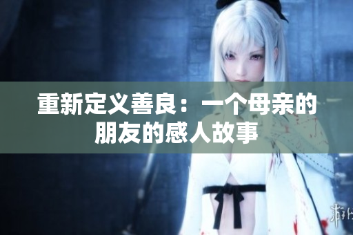 重新定义善良：一个母亲的朋友的感人故事