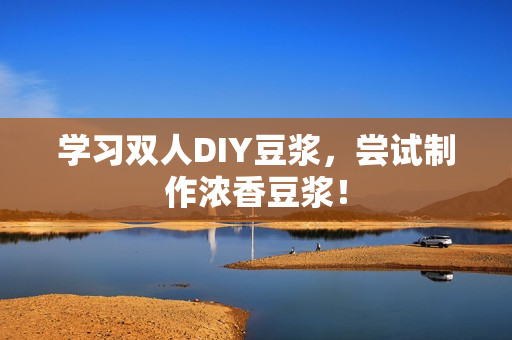 学习双人DIY豆浆，尝试制作浓香豆浆！