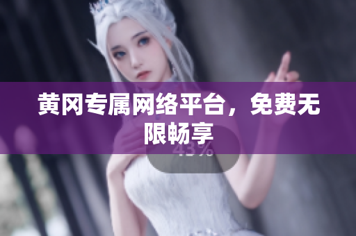 黄冈专属网络平台，免费无限畅享