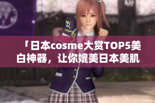 「日本cosme大赏TOP5美白神器，让你媲美日本美肌」