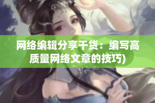 网络编辑分享干货：编写高质量网络文章的技巧)