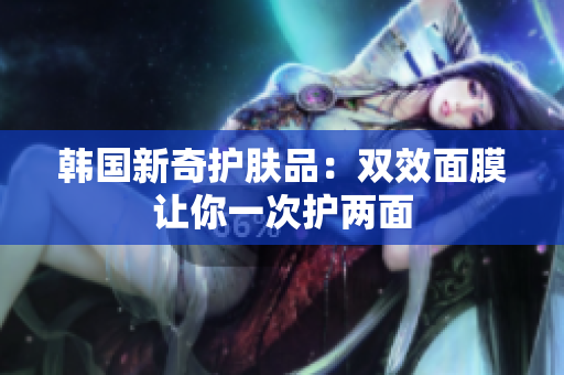 韩国新奇护肤品：双效面膜让你一次护两面