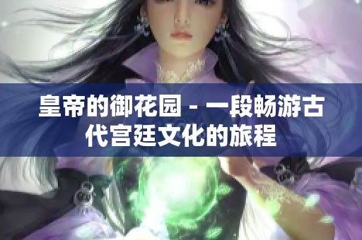 皇帝的御花园 - 一段畅游古代宫廷文化的旅程