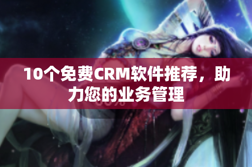 10个免费CRM软件推荐，助力您的业务管理