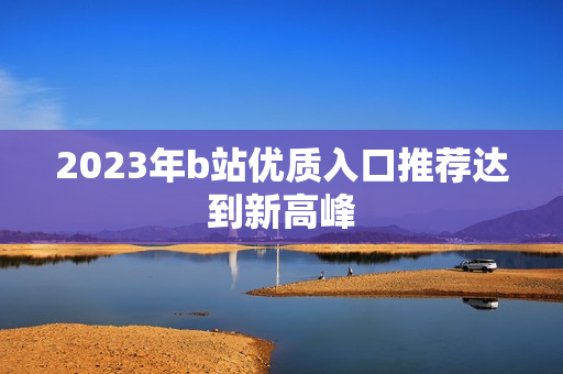 2023年b站优质入口推荐达到新高峰