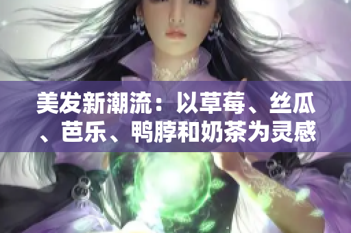 美发新潮流：以草莓、丝瓜、芭乐、鸭脖和奶茶为灵感设计发型