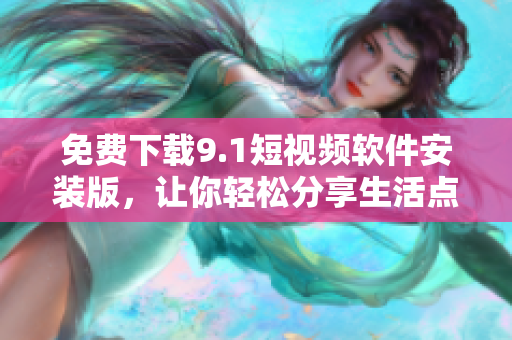 免费下载9.1短视频软件安装版，让你轻松分享生活点滴