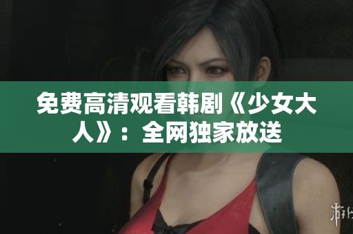 免费高清观看韩剧《少女大人》：全网独家放送