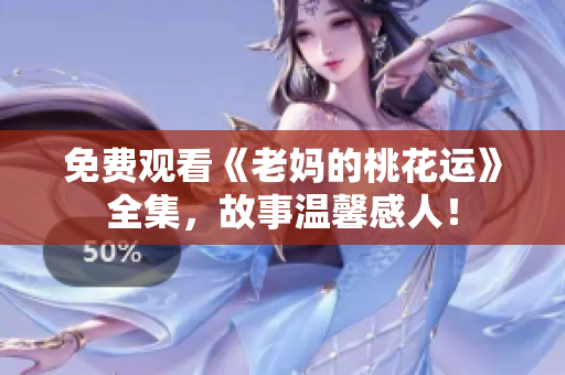 免费观看《老妈的桃花运》全集，故事温馨感人！