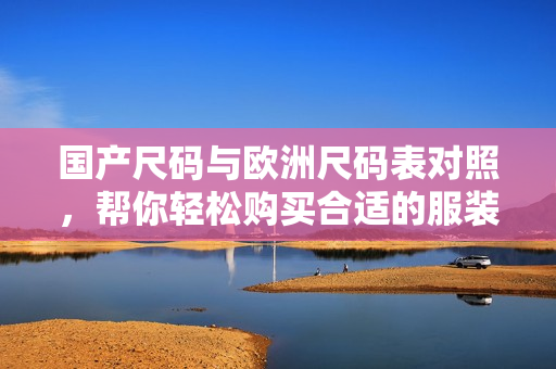 国产尺码与欧洲尺码表对照，帮你轻松购买合适的服装