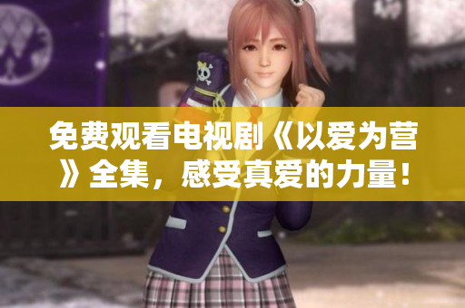 免费观看电视剧《以爱为营》全集，感受真爱的力量！