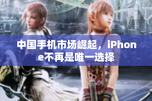 中国手机市场崛起，iPhone不再是唯一选择