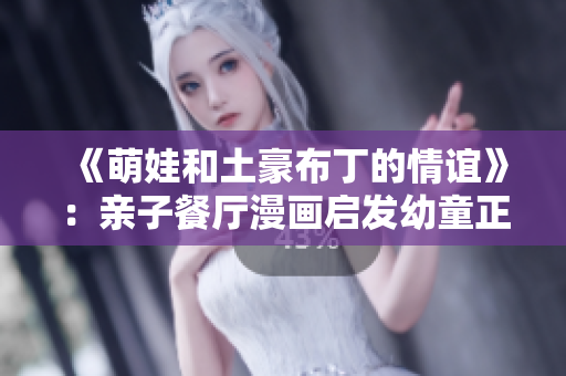 《萌娃和土豪布丁的情谊》：亲子餐厅漫画启发幼童正能量
