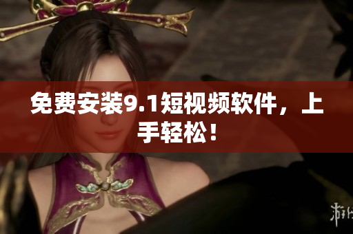 免费安装9.1短视频软件，上手轻松！